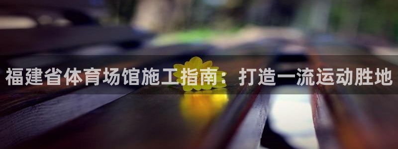 意昂体育3招商电话地址：福建省体育场馆施工指南：打造