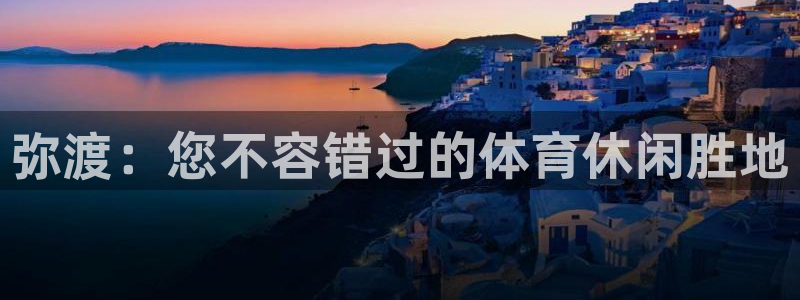 意昂体育3招商电话：弥渡：您不容错过的体育休闲胜地