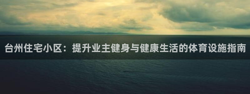 意昂3娱乐：台州住宅小区：提升业主健身与健康生活的体