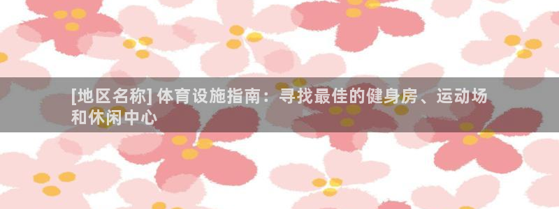 意昂3娱乐40996：[地区名称] 体育设施指南：寻