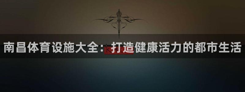 意昂3集团：南昌体育设施大全：打造健康活力的都市生活