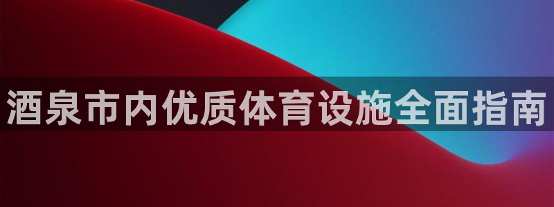 海南意昂体育3发展怎么样：酒泉市内优质体育设施全面指