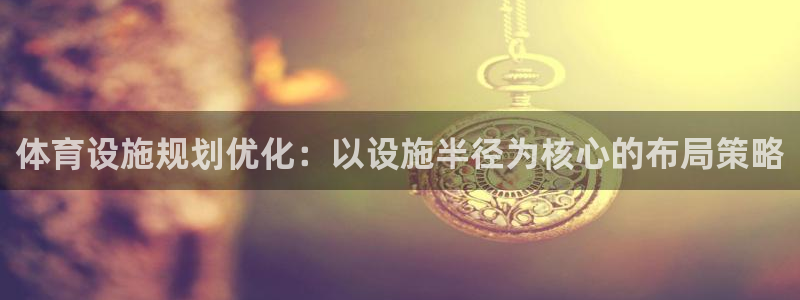 意昂3娱乐40996：体育设施规划优化：以设施半径为