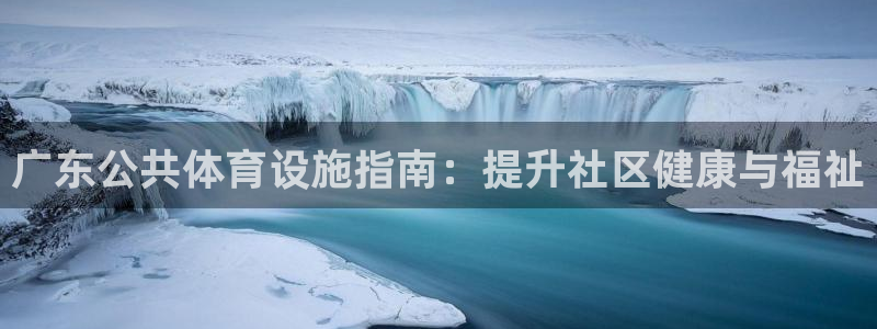 意昂体育3平台注册要钱吗：广东公共体育设施指南：提升