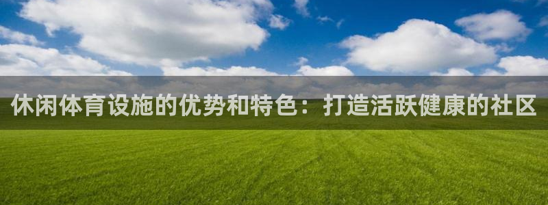 意昂3娱乐下载：休闲体育设施的优势和特色：打造活跃健