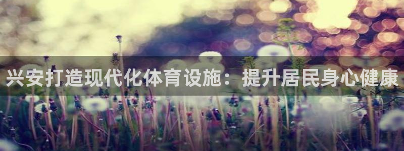 意昂平台体育：兴安打造现代化体育设施：提升居民身心健康