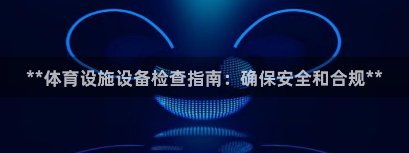意昂体育3招商电话地址查询：**体育设施设备检查指南：确保安