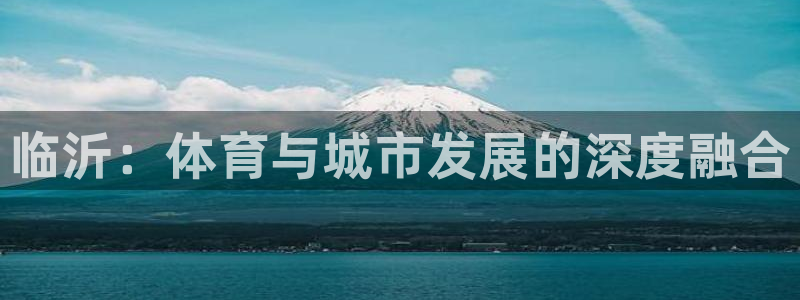 意昂体育3平台注册要钱吗是真的吗：临沂：体育与城市发展的深度