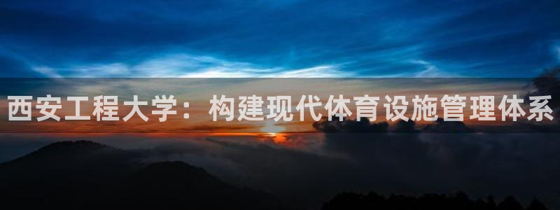 意昂体育3招商电话号码查询：西安工程大学：构建现代体育设施管